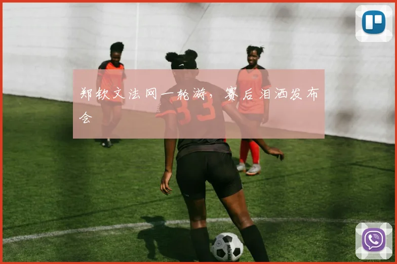 郑钦文法网一轮游，赛后泪洒发布会