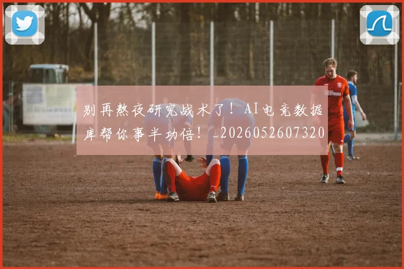 别再熬夜研究战术了!AI电竞数据库帮你事半功倍!_20260526073204