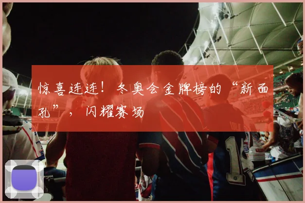 惊喜连连!冬奥会金牌榜的“新面孔”,闪耀赛场