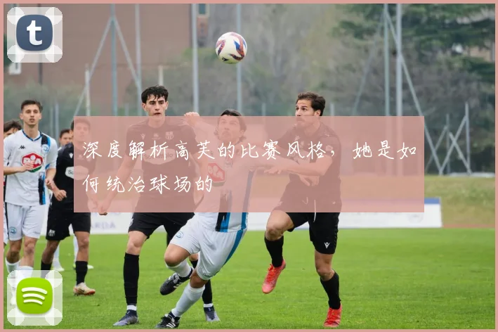 深度解析高芙的比赛风格，她是如何统治球场的