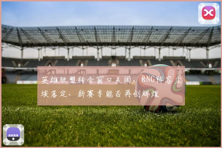 英雄联盟转会窗口关闭,RNG阵容尘埃落定,新赛季能否再创辉煌