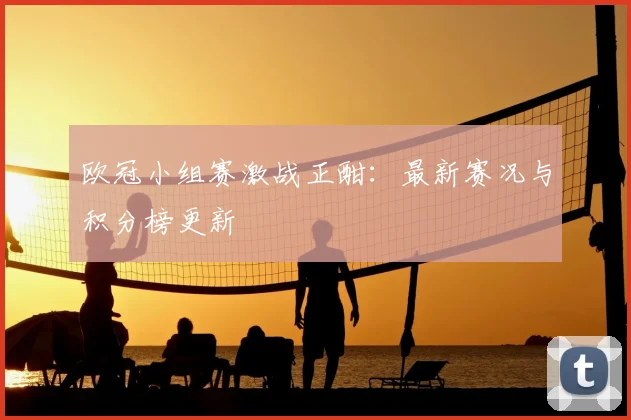欧冠小组赛激战正酣:最新赛况与积分榜更新