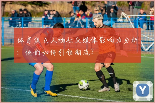 体育焦点人物社交媒体影响力分析:他们如何引领潮流?