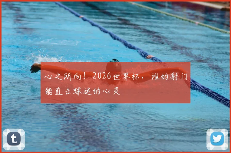 心之所向!2026世界杯,谁的射门能直击球迷的心灵