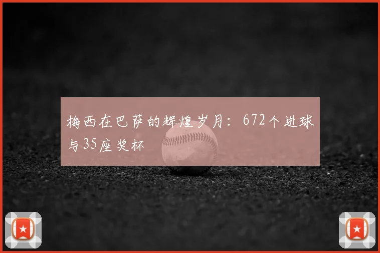 梅西在巴萨的辉煌岁月:672个进球与35座奖杯