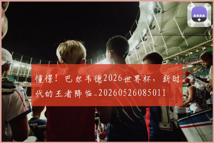 憧憬!巴尔韦德2026世界杯,新时代的王者降临_20260526085011
