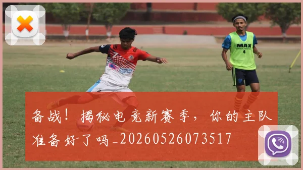 备战!揭秘电竞新赛季,你的主队准备好了吗_20260526073517