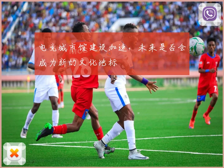 电竞城市馆建设加速，未来是否会成为新的文化地标