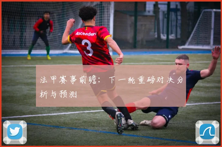 法甲赛事前瞻:下一轮重磅对决分析与预测