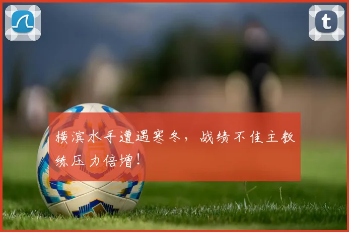 横滨水手遭遇寒冬，战绩不佳主教练压力倍增！