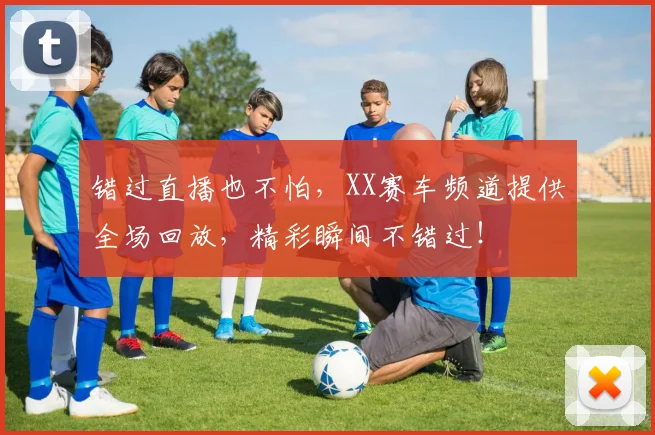 错过直播也不怕,XX赛车频道提供全场回放,精彩瞬间不错过!