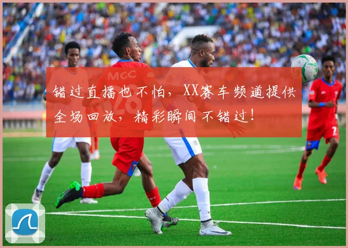 错过直播也不怕，XX赛车频道提供全场回放，精彩瞬间不错过！