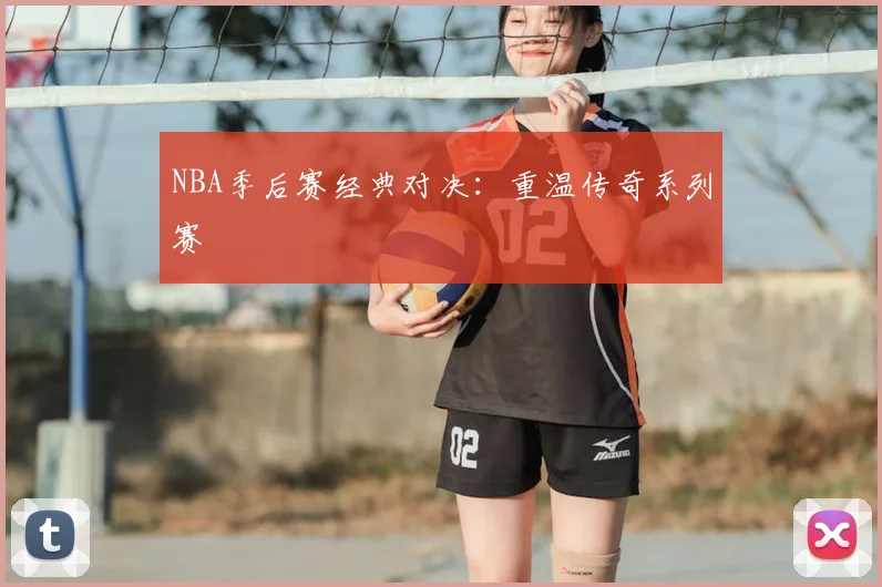 NBA季后赛经典对决：重温传奇系列赛
