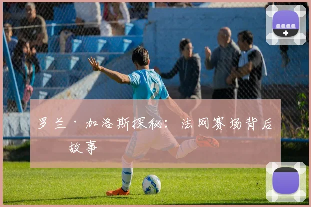 罗兰·加洛斯探秘:法网赛场背后的故事