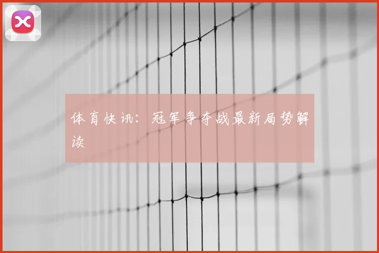 体育快讯:冠军争夺战最新局势解读